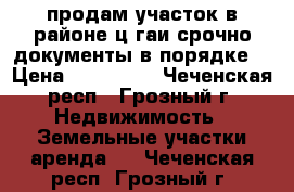 продам участок в районе ц.гаи срочно документы в порядке  › Цена ­ 700 000 - Чеченская респ., Грозный г. Недвижимость » Земельные участки аренда   . Чеченская респ.,Грозный г.